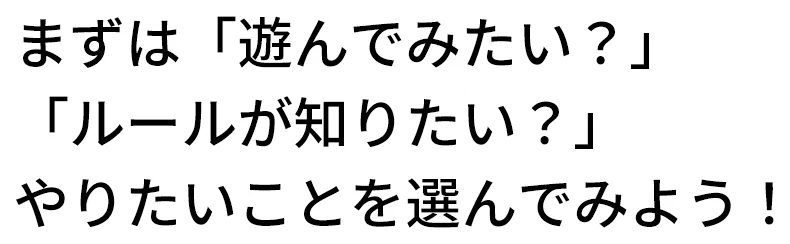 まずは「遊んでみたい？」「ルールが知りたい？」やりたいことを選んでみよう！